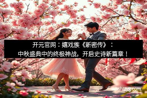 开元官网：嬉戏族《新密传》：中秋盛典中的终极神战，开启史诗新篇章！