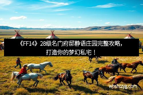 《FF14》28级名门府邸静语庄园完整攻略，打造你的梦幻私宅！