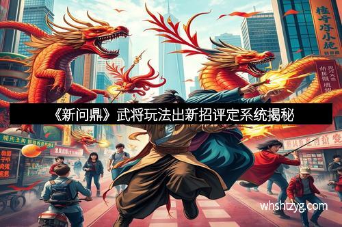 《新问鼎》武将玩法出新招评定系统揭秘