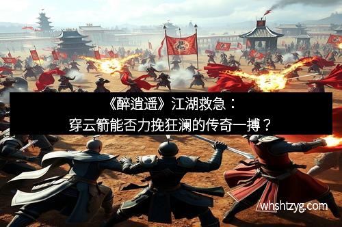 《醉逍遥》江湖救急：穿云箭能否力挽狂澜的传奇一搏？