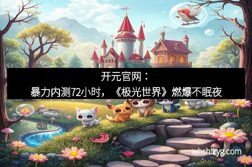 开元官网：暴力内测72小时，《极光世界》燃爆不眠夜