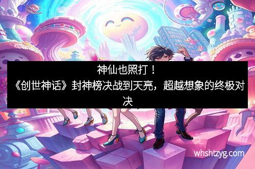 神仙也照打！《创世神话》封神榜决战到天亮，超越想象的终极对决