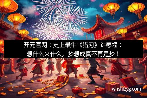 开元官网：史上最牛《猎刃》许愿墙：想什么来什么，梦想成真不再是梦！