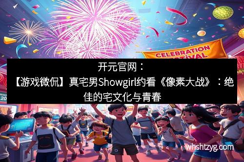 开元官网：【游戏微侃】真宅男Showgirl约看《像素大战》：绝佳的宅文化与青春狂欢碰撞之夜